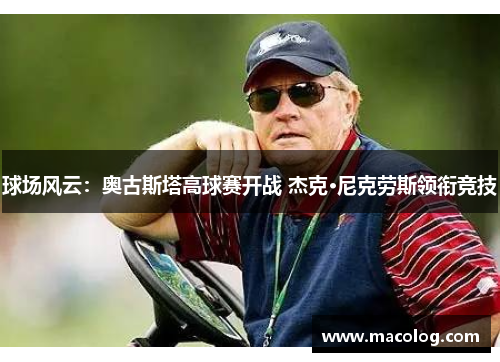 球场风云：奥古斯塔高球赛开战 杰克·尼克劳斯领衔竞技